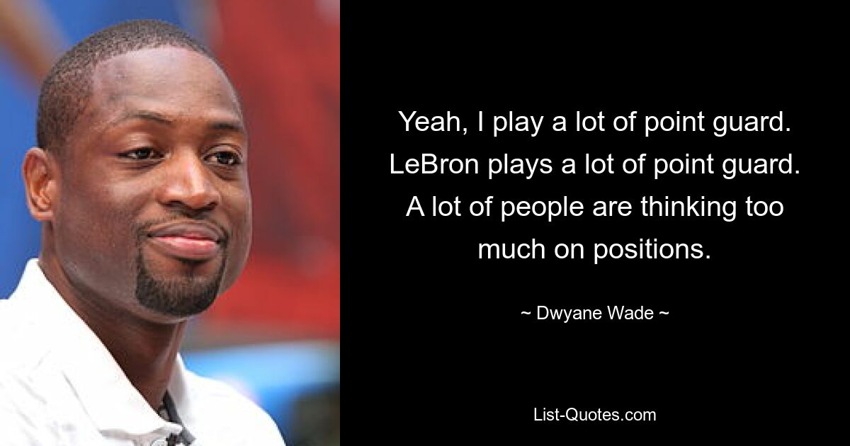 Yeah, I play a lot of point guard. LeBron plays a lot of point guard. A lot of people are thinking too much on positions. — © Dwyane Wade