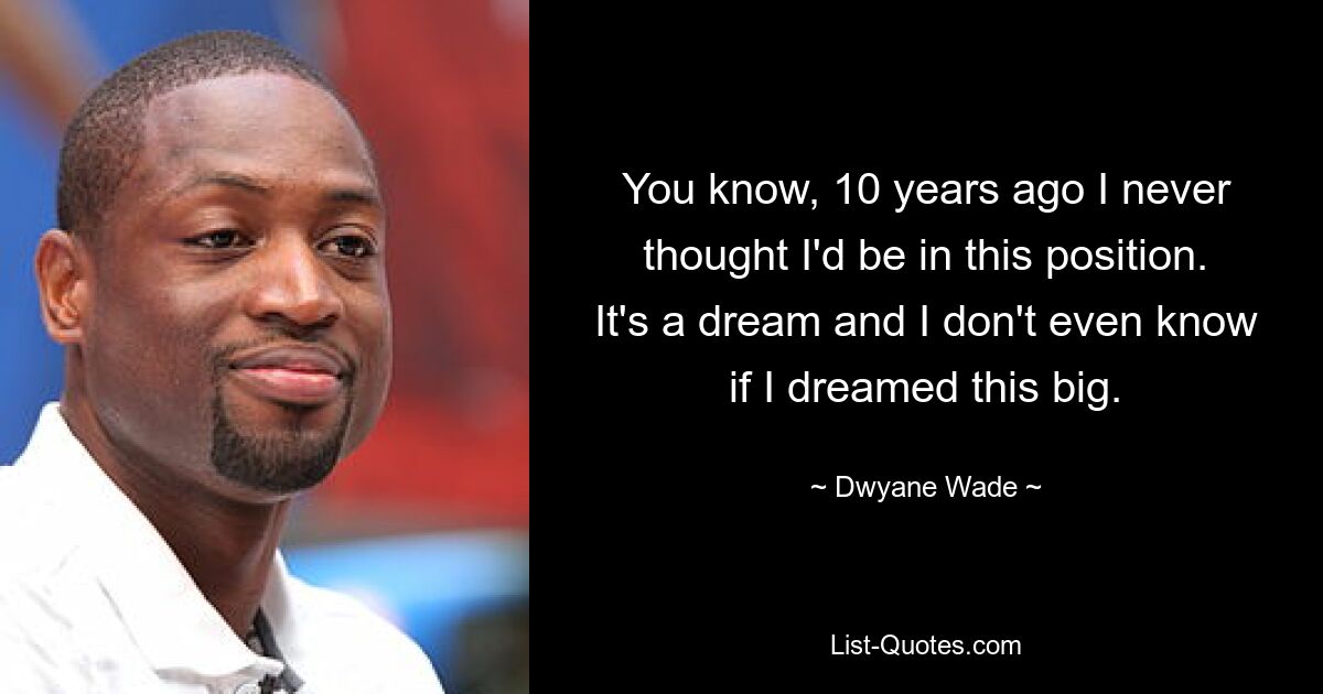 You know, 10 years ago I never thought I'd be in this position. It's a dream and I don't even know if I dreamed this big. — © Dwyane Wade