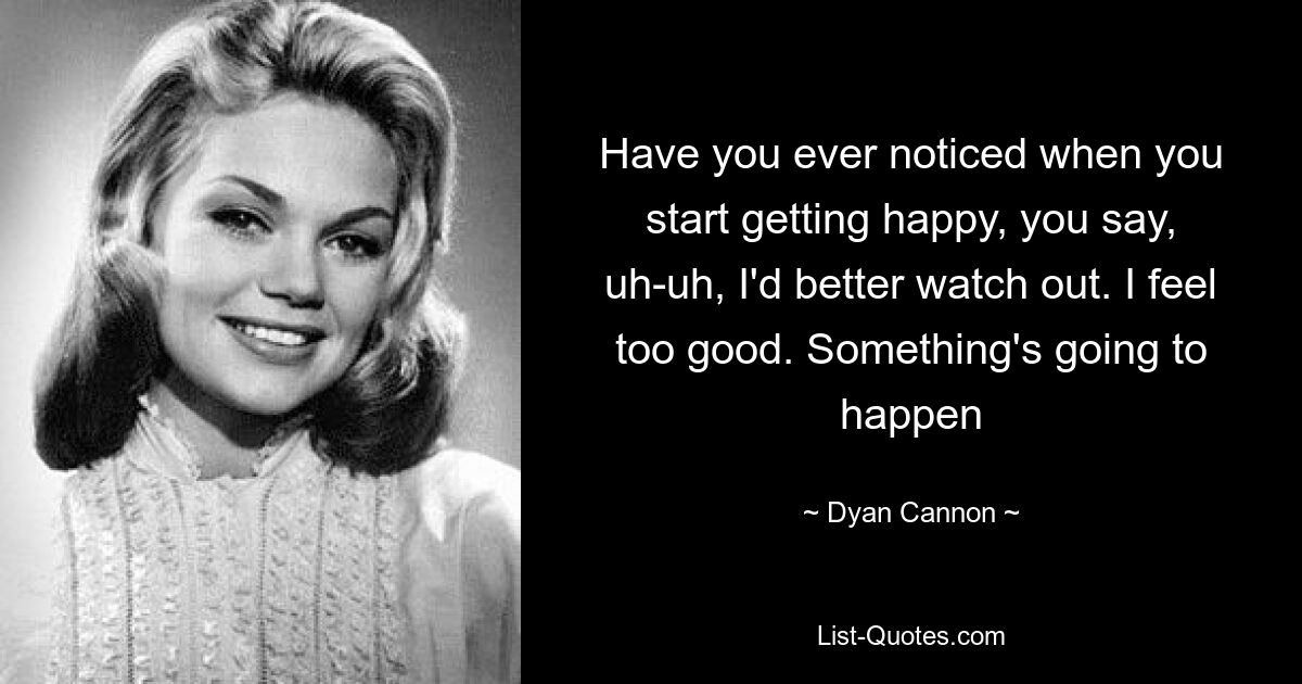 Have you ever noticed when you start getting happy, you say, uh-uh, I'd better watch out. I feel too good. Something's going to happen — © Dyan Cannon