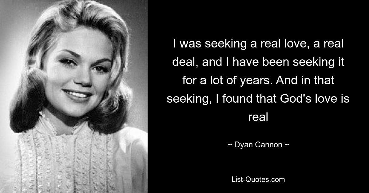 I was seeking a real love, a real deal, and I have been seeking it for a lot of years. And in that seeking, I found that God's love is real — © Dyan Cannon