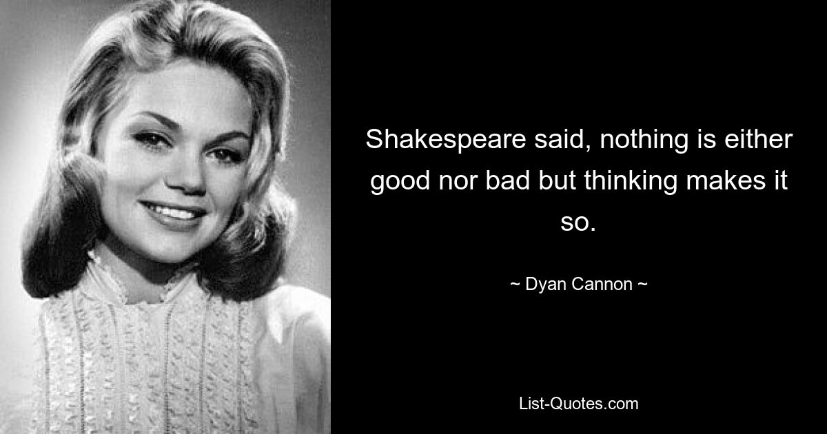 Shakespeare said, nothing is either good nor bad but thinking makes it so. — © Dyan Cannon