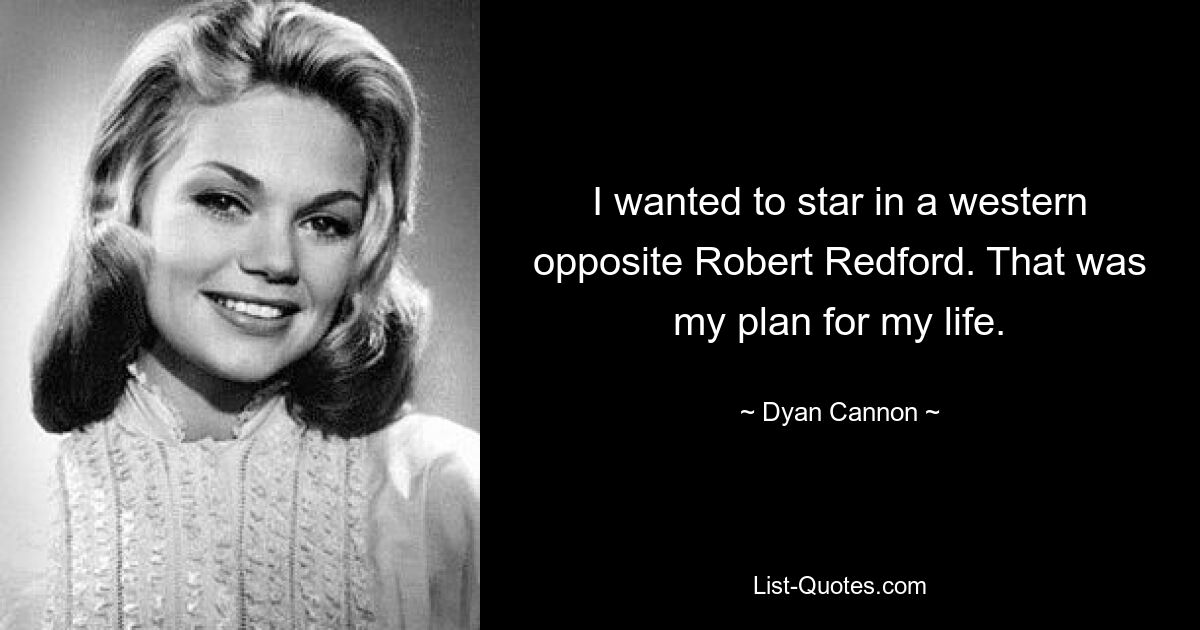 I wanted to star in a western opposite Robert Redford. That was my plan for my life. — © Dyan Cannon