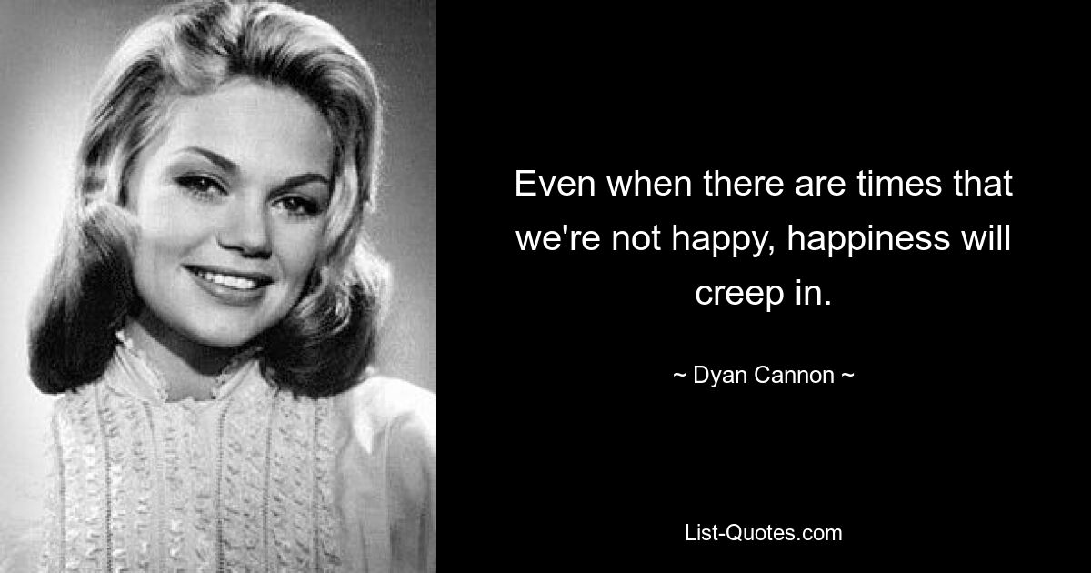 Even when there are times that we're not happy, happiness will creep in. — © Dyan Cannon