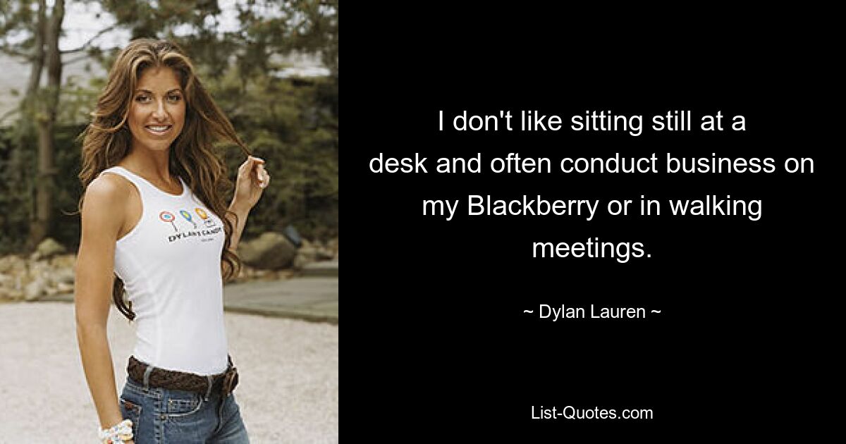 I don't like sitting still at a desk and often conduct business on my Blackberry or in walking meetings. — © Dylan Lauren