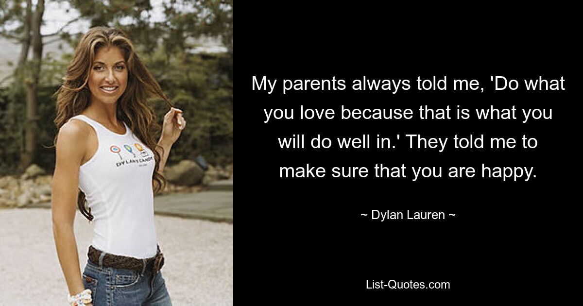 My parents always told me, 'Do what you love because that is what you will do well in.' They told me to make sure that you are happy. — © Dylan Lauren