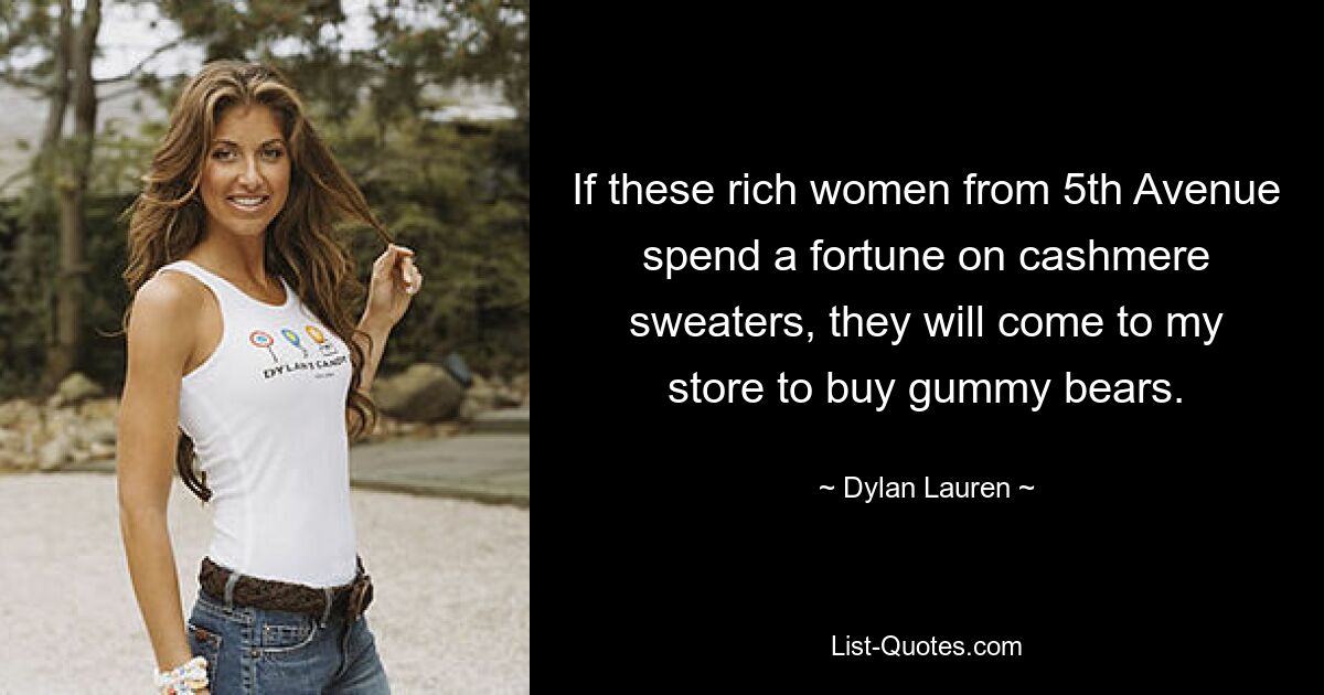 If these rich women from 5th Avenue spend a fortune on cashmere sweaters, they will come to my store to buy gummy bears. — © Dylan Lauren