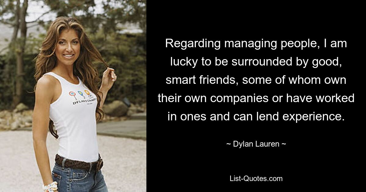 Regarding managing people, I am lucky to be surrounded by good, smart friends, some of whom own their own companies or have worked in ones and can lend experience. — © Dylan Lauren