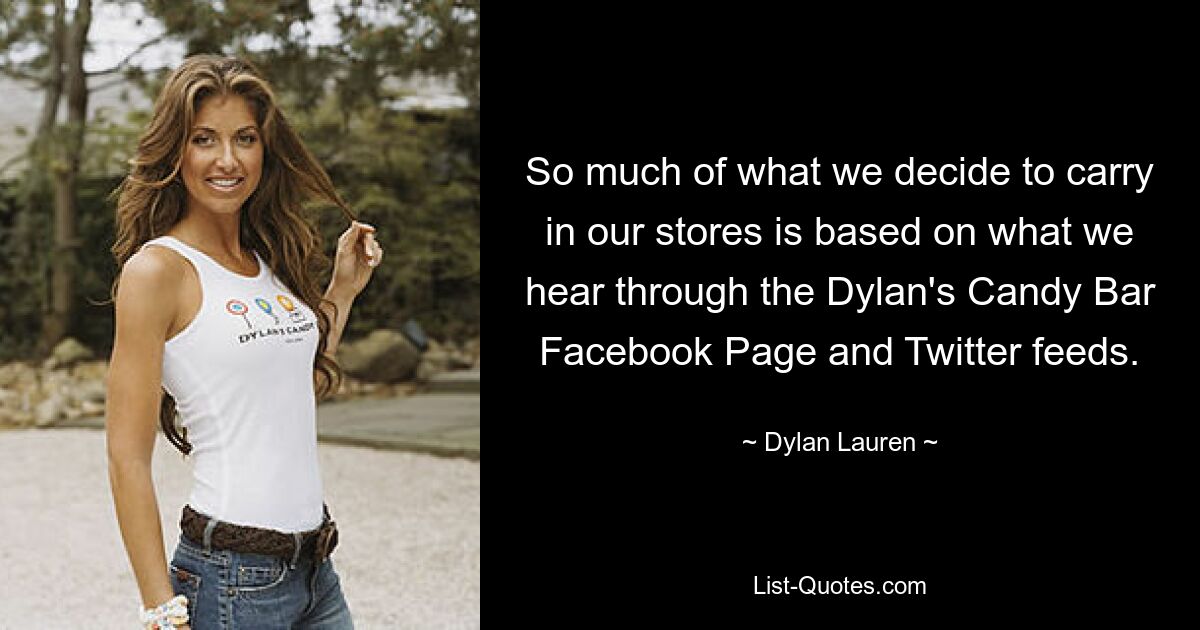 So much of what we decide to carry in our stores is based on what we hear through the Dylan's Candy Bar Facebook Page and Twitter feeds. — © Dylan Lauren