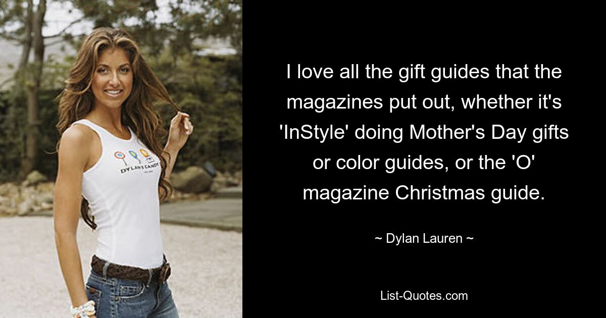 I love all the gift guides that the magazines put out, whether it's 'InStyle' doing Mother's Day gifts or color guides, or the 'O' magazine Christmas guide. — © Dylan Lauren