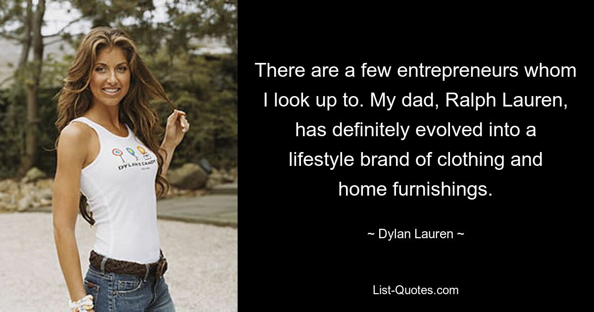 There are a few entrepreneurs whom I look up to. My dad, Ralph Lauren, has definitely evolved into a lifestyle brand of clothing and home furnishings. — © Dylan Lauren