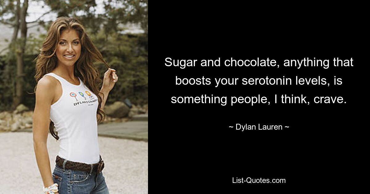 Sugar and chocolate, anything that boosts your serotonin levels, is something people, I think, crave. — © Dylan Lauren