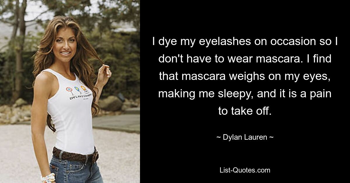 I dye my eyelashes on occasion so I don't have to wear mascara. I find that mascara weighs on my eyes, making me sleepy, and it is a pain to take off. — © Dylan Lauren