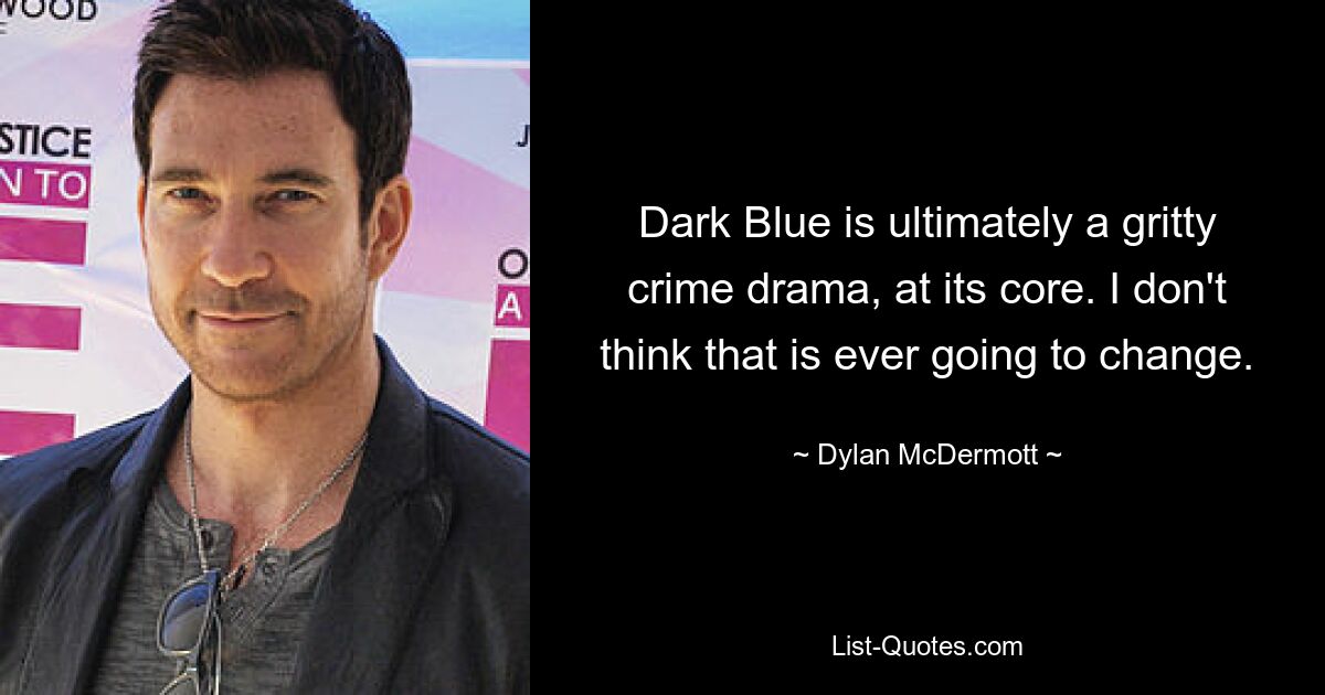 Dark Blue is ultimately a gritty crime drama, at its core. I don't think that is ever going to change. — © Dylan McDermott