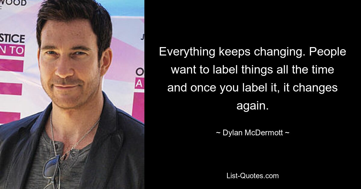 Everything keeps changing. People want to label things all the time and once you label it, it changes again. — © Dylan McDermott