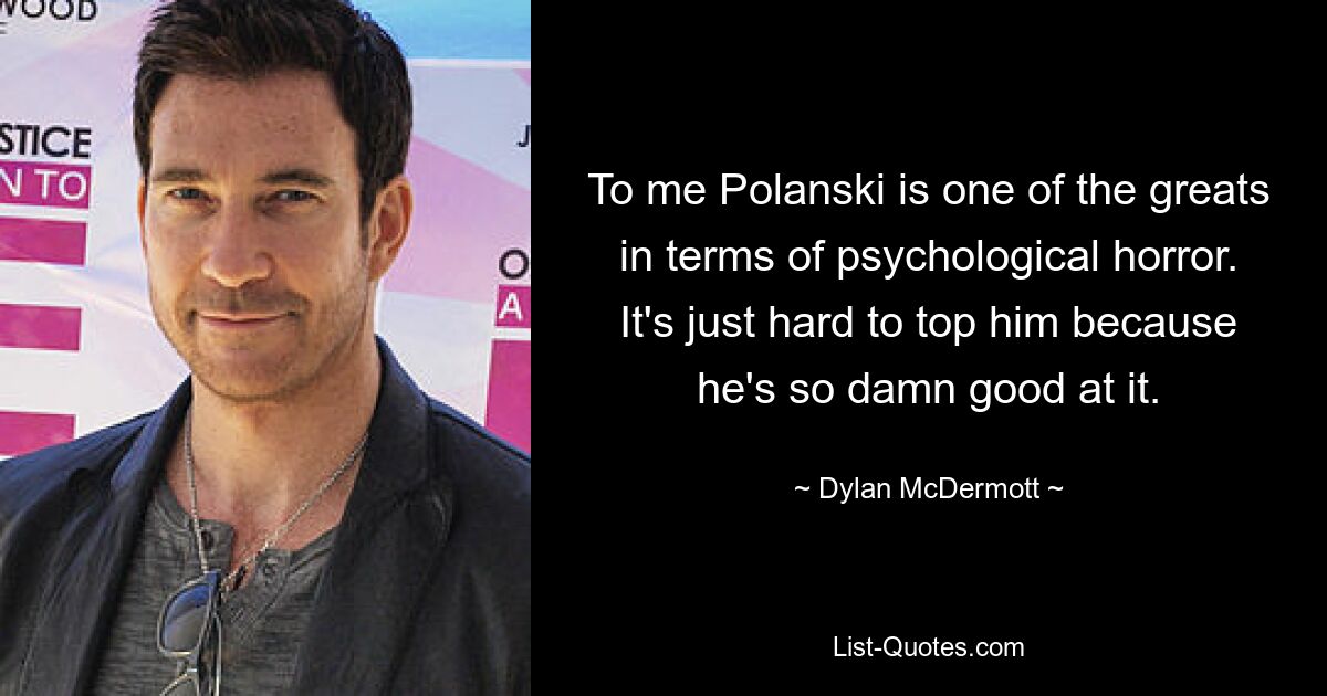 To me Polanski is one of the greats in terms of psychological horror. It's just hard to top him because he's so damn good at it. — © Dylan McDermott