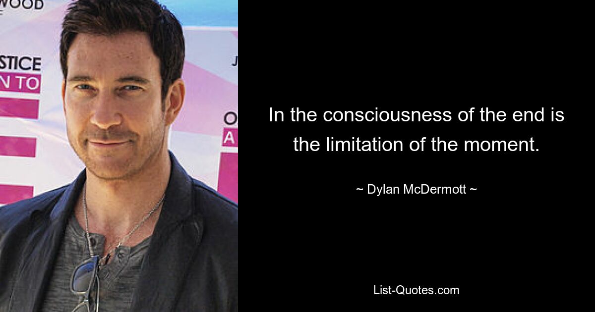 In the consciousness of the end is the limitation of the moment. — © Dylan McDermott