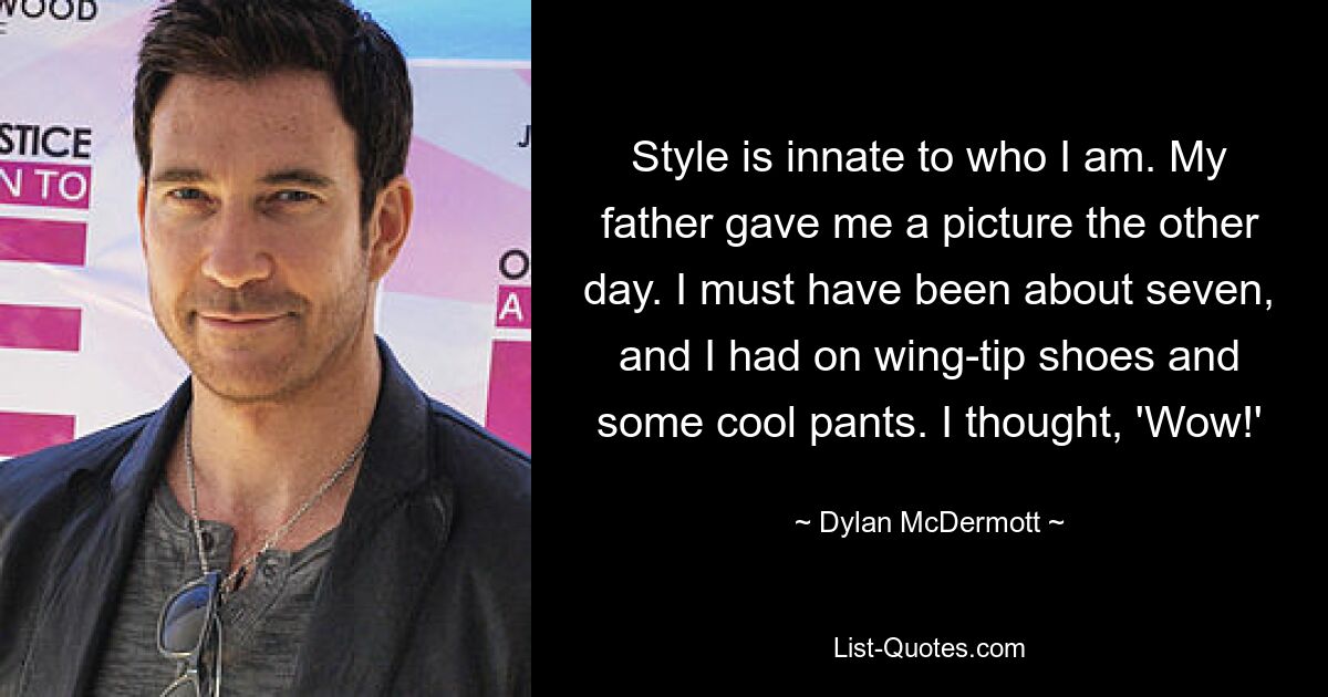 Style is innate to who I am. My father gave me a picture the other day. I must have been about seven, and I had on wing-tip shoes and some cool pants. I thought, 'Wow!' — © Dylan McDermott