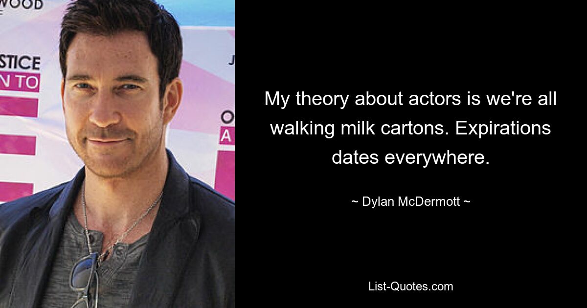 My theory about actors is we're all walking milk cartons. Expirations dates everywhere. — © Dylan McDermott