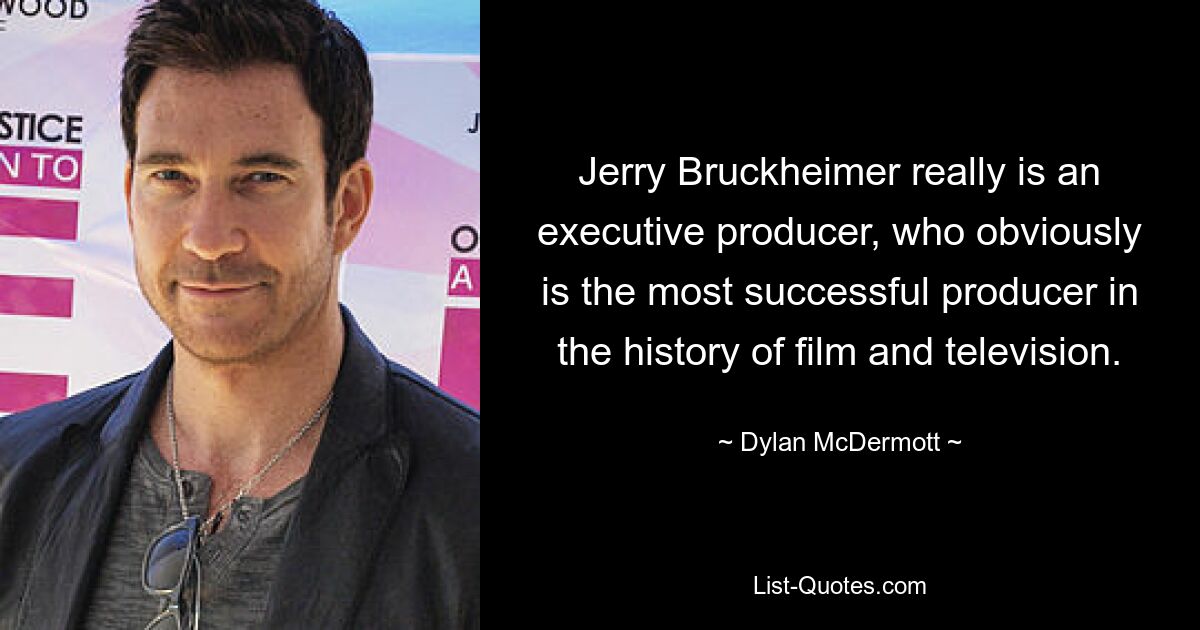 Jerry Bruckheimer really is an executive producer, who obviously is the most successful producer in the history of film and television. — © Dylan McDermott