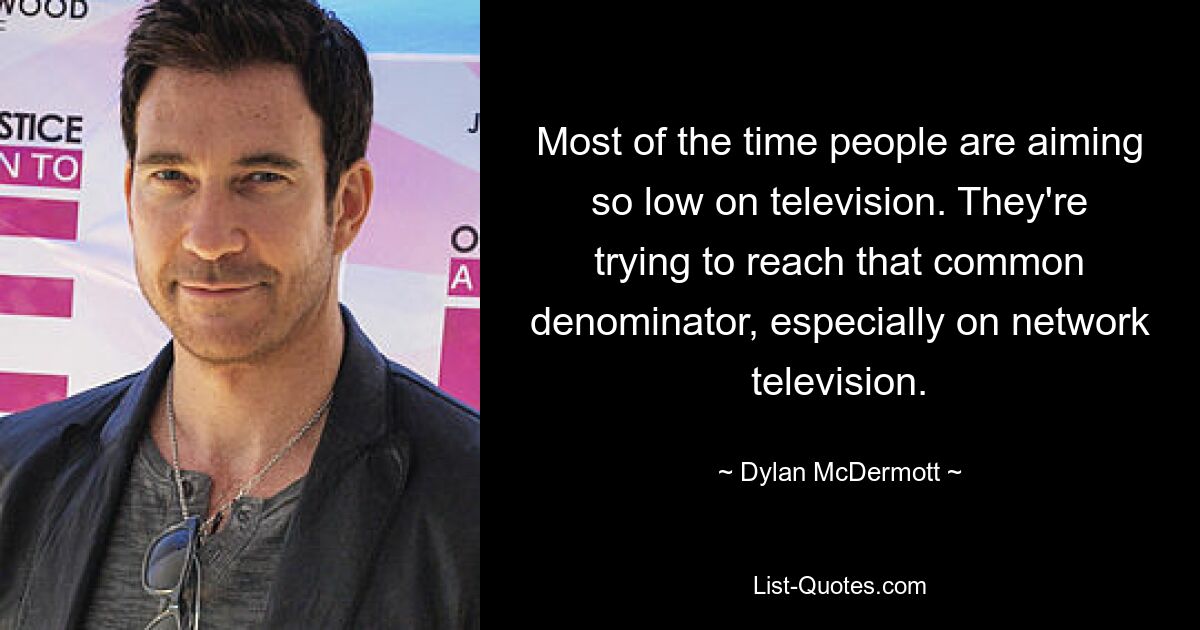 Most of the time people are aiming so low on television. They're trying to reach that common denominator, especially on network television. — © Dylan McDermott