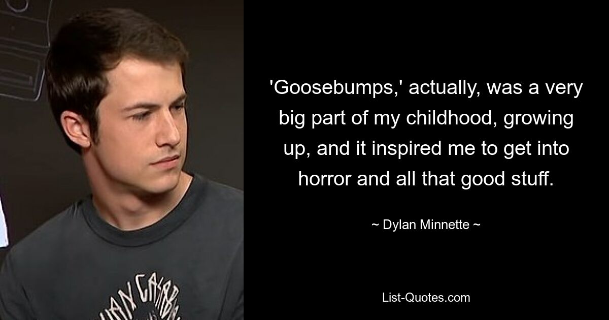 'Goosebumps,' actually, was a very big part of my childhood, growing up, and it inspired me to get into horror and all that good stuff. — © Dylan Minnette