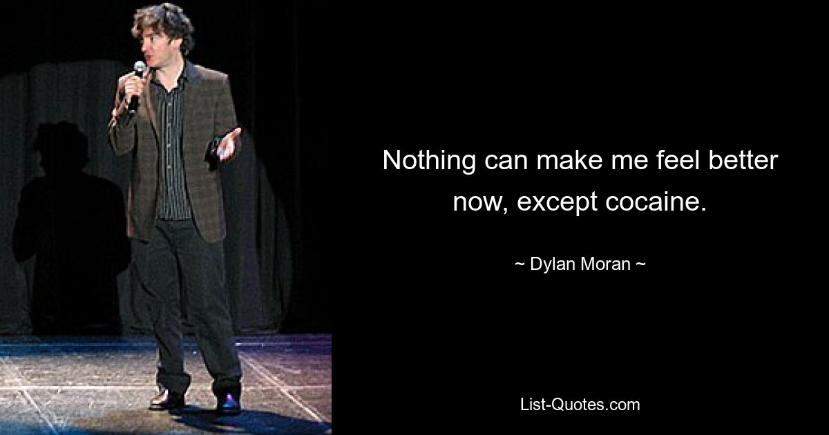 Nothing can make me feel better now, except cocaine. — © Dylan Moran