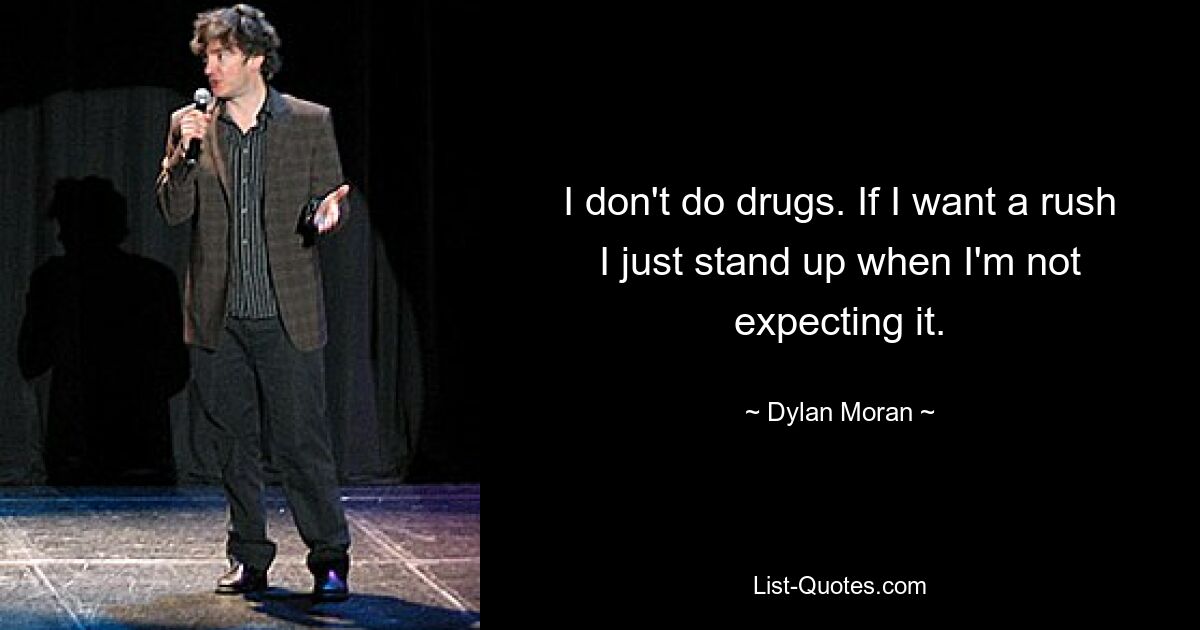 I don't do drugs. If I want a rush I just stand up when I'm not expecting it. — © Dylan Moran