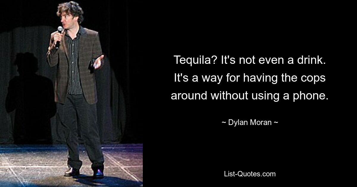 Tequila? It's not even a drink. It's a way for having the cops around without using a phone. — © Dylan Moran