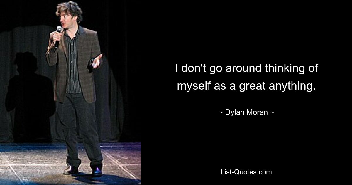 I don't go around thinking of myself as a great anything. — © Dylan Moran