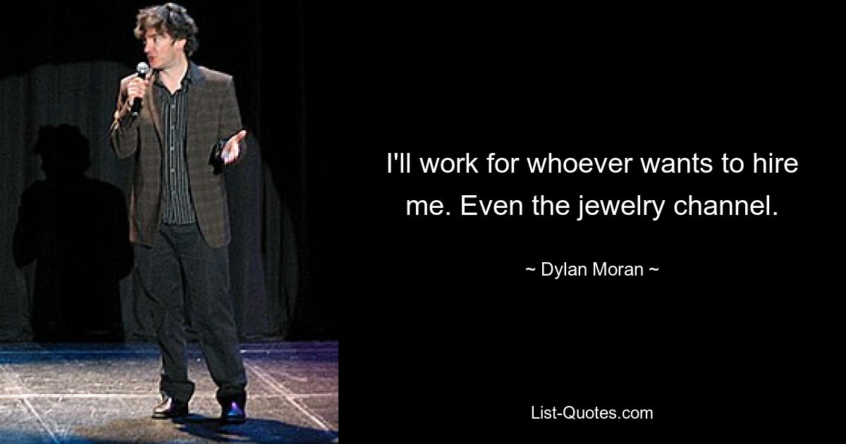 I'll work for whoever wants to hire me. Even the jewelry channel. — © Dylan Moran