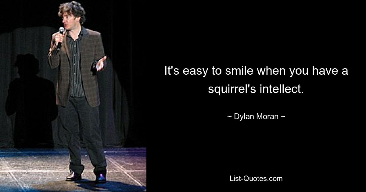 It's easy to smile when you have a squirrel's intellect. — © Dylan Moran