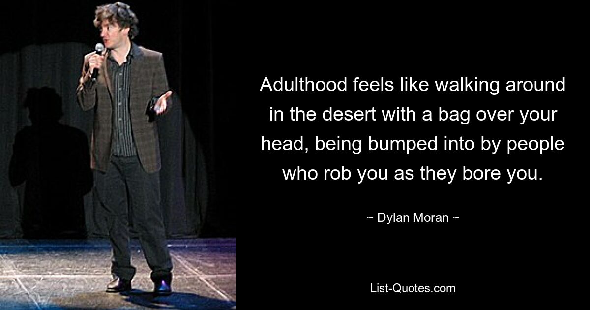 Adulthood feels like walking around in the desert with a bag over your head, being bumped into by people who rob you as they bore you. — © Dylan Moran