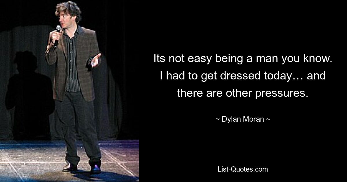 Its not easy being a man you know. I had to get dressed today… and there are other pressures. — © Dylan Moran