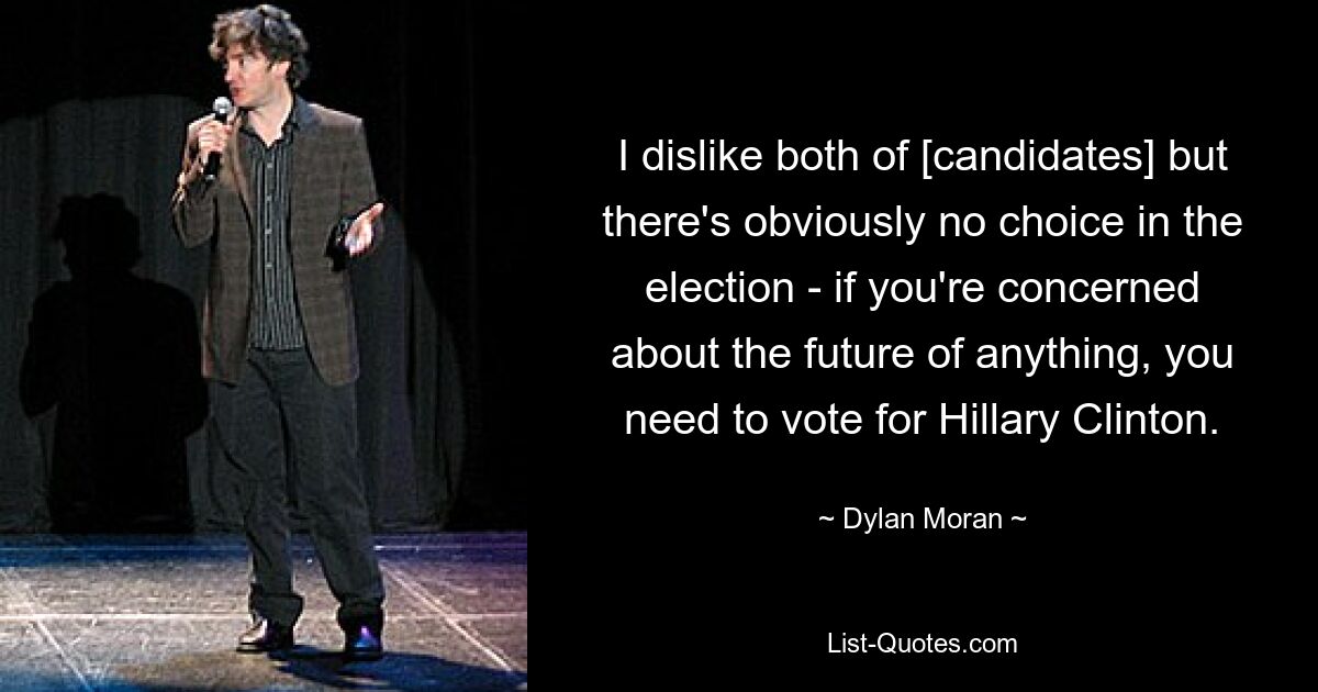 I dislike both of [candidates] but there's obviously no choice in the election - if you're concerned about the future of anything, you need to vote for Hillary Clinton. — © Dylan Moran