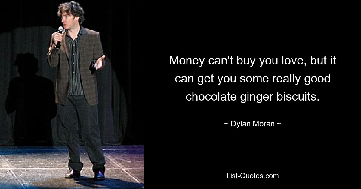 Money can't buy you love, but it can get you some really good chocolate ginger biscuits. — © Dylan Moran