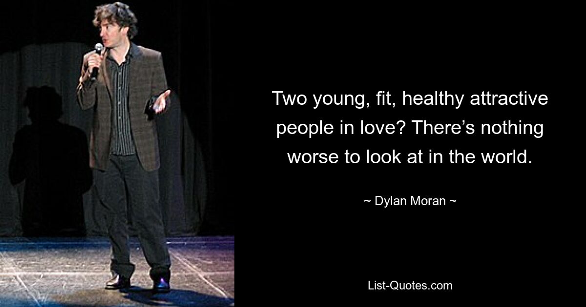 Two young, fit, healthy attractive people in love? There’s nothing worse to look at in the world. — © Dylan Moran