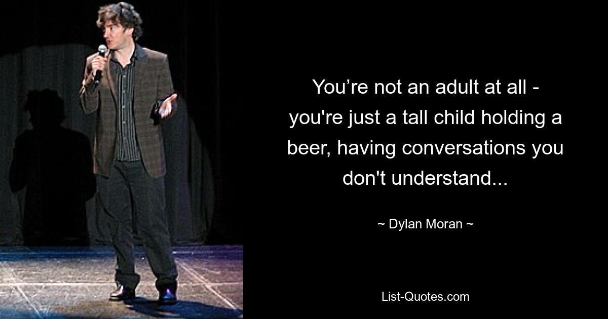 You’re not an adult at all - you're just a tall child holding a beer, having conversations you don't understand... — © Dylan Moran