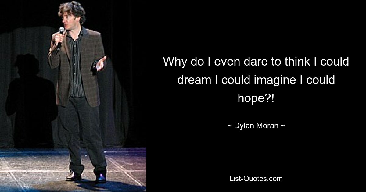 Why do I even dare to think I could dream I could imagine I could hope?! — © Dylan Moran