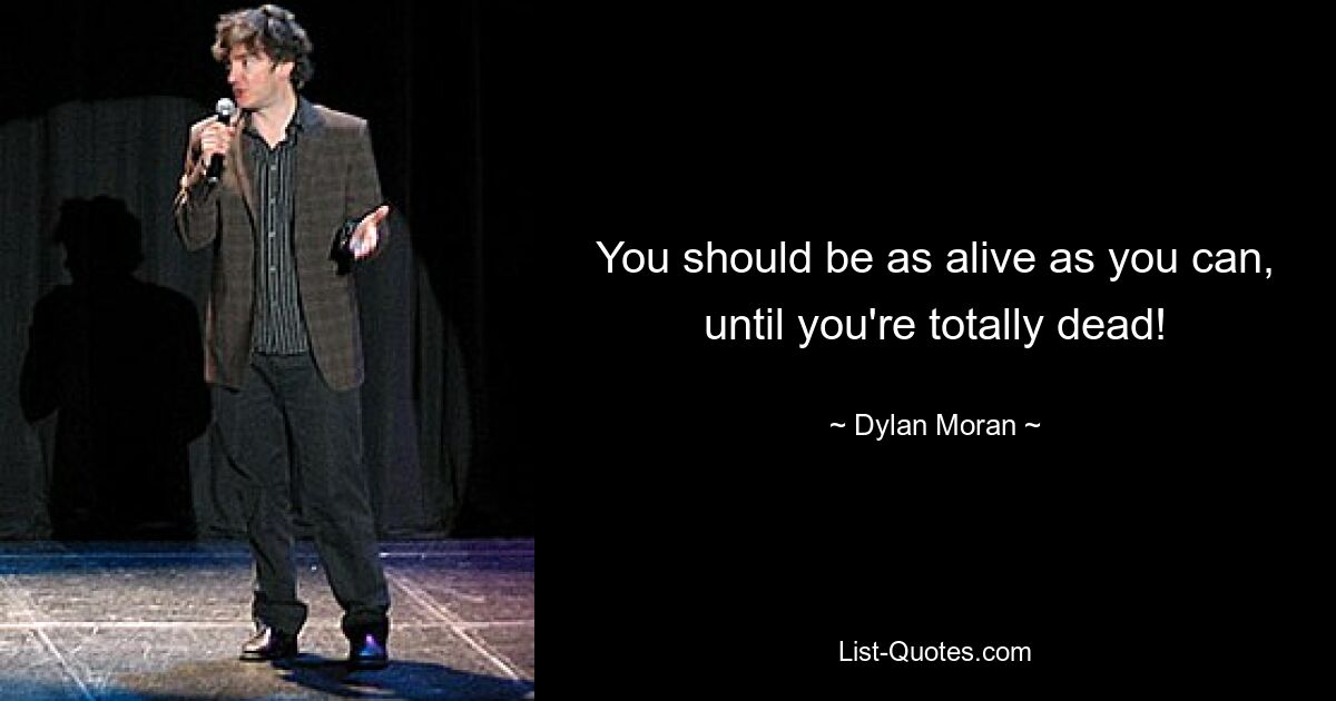 You should be as alive as you can, until you're totally dead! — © Dylan Moran