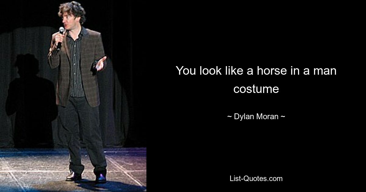 You look like a horse in a man costume — © Dylan Moran