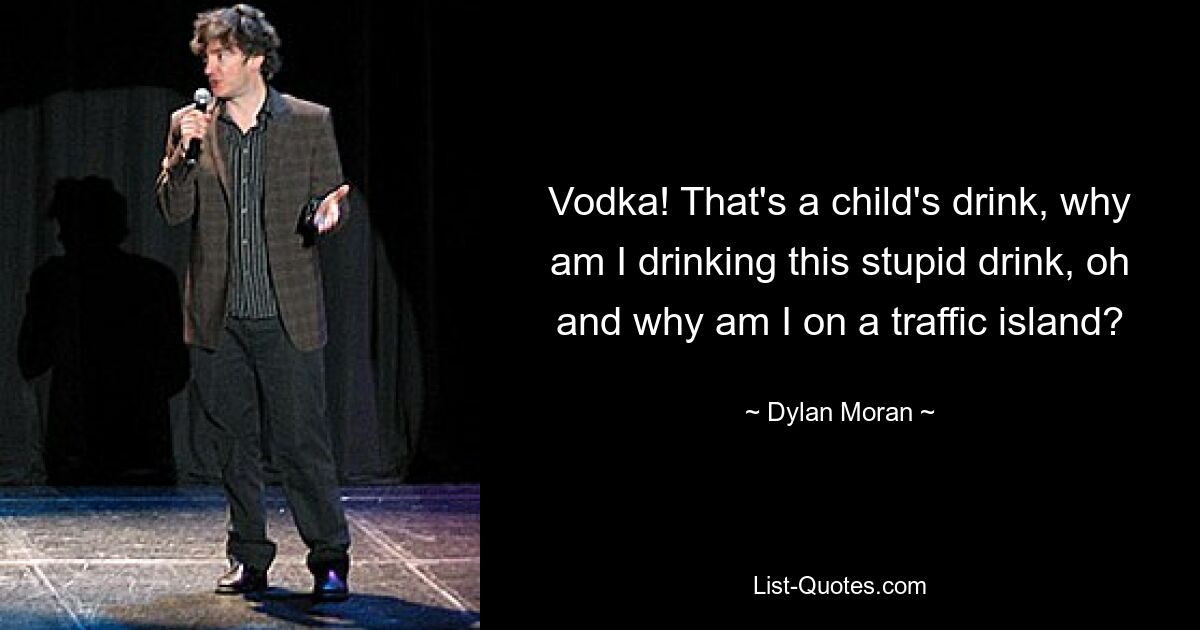 Vodka! That's a child's drink, why am I drinking this stupid drink, oh and why am I on a traffic island? — © Dylan Moran