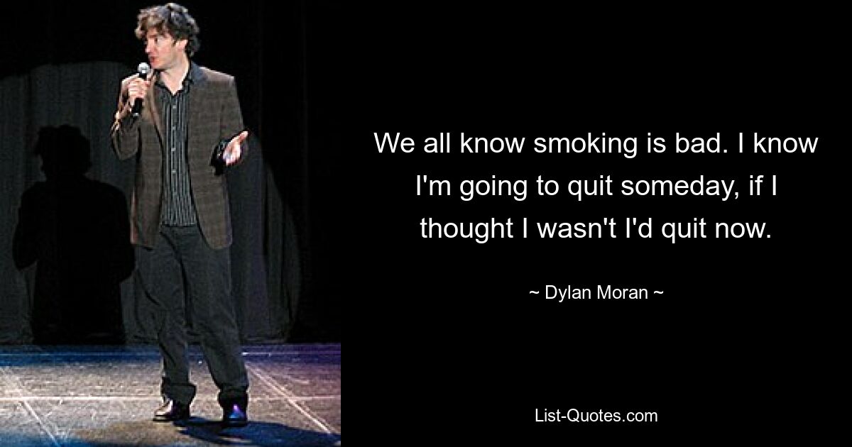 We all know smoking is bad. I know I'm going to quit someday, if I thought I wasn't I'd quit now. — © Dylan Moran