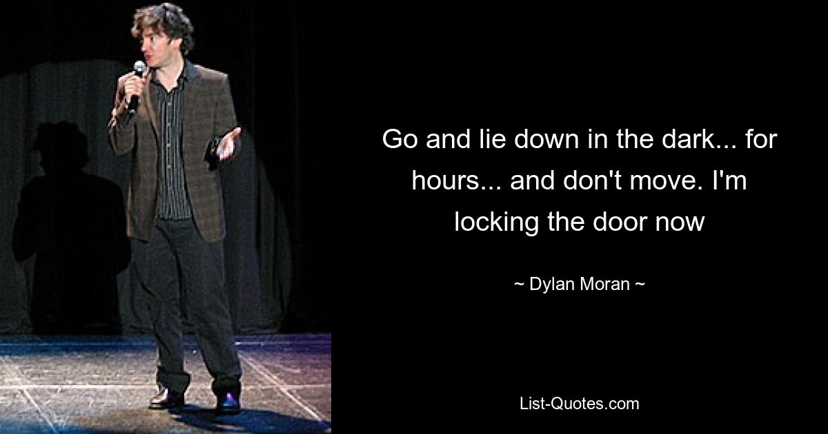 Go and lie down in the dark... for hours... and don't move. I'm locking the door now — © Dylan Moran