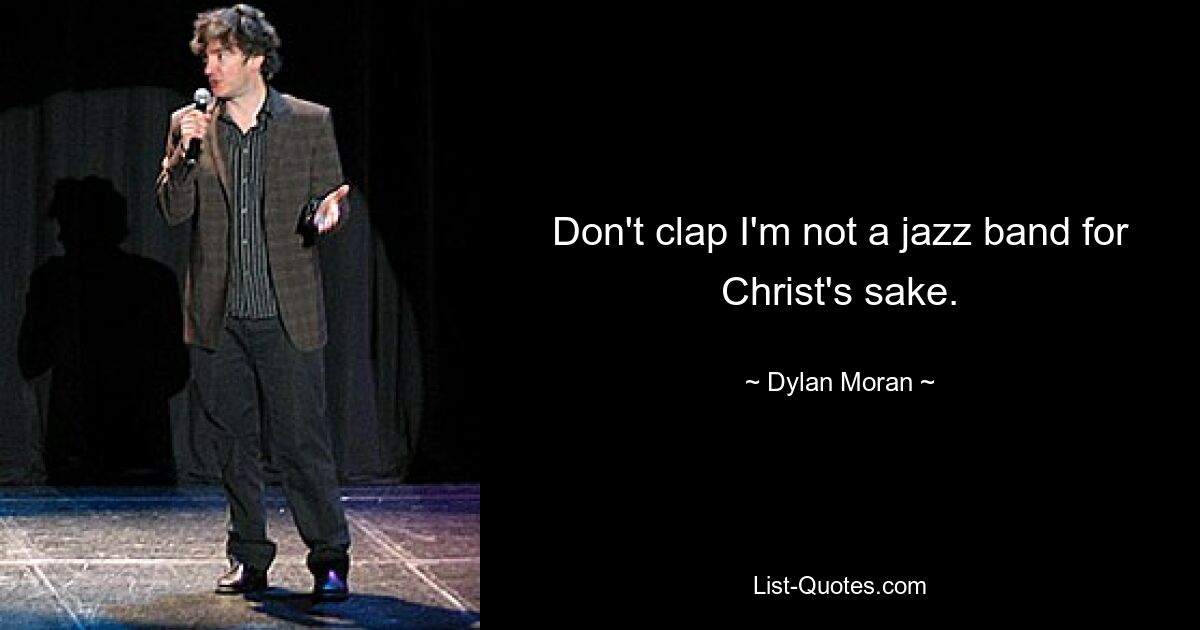 Don't clap I'm not a jazz band for Christ's sake. — © Dylan Moran