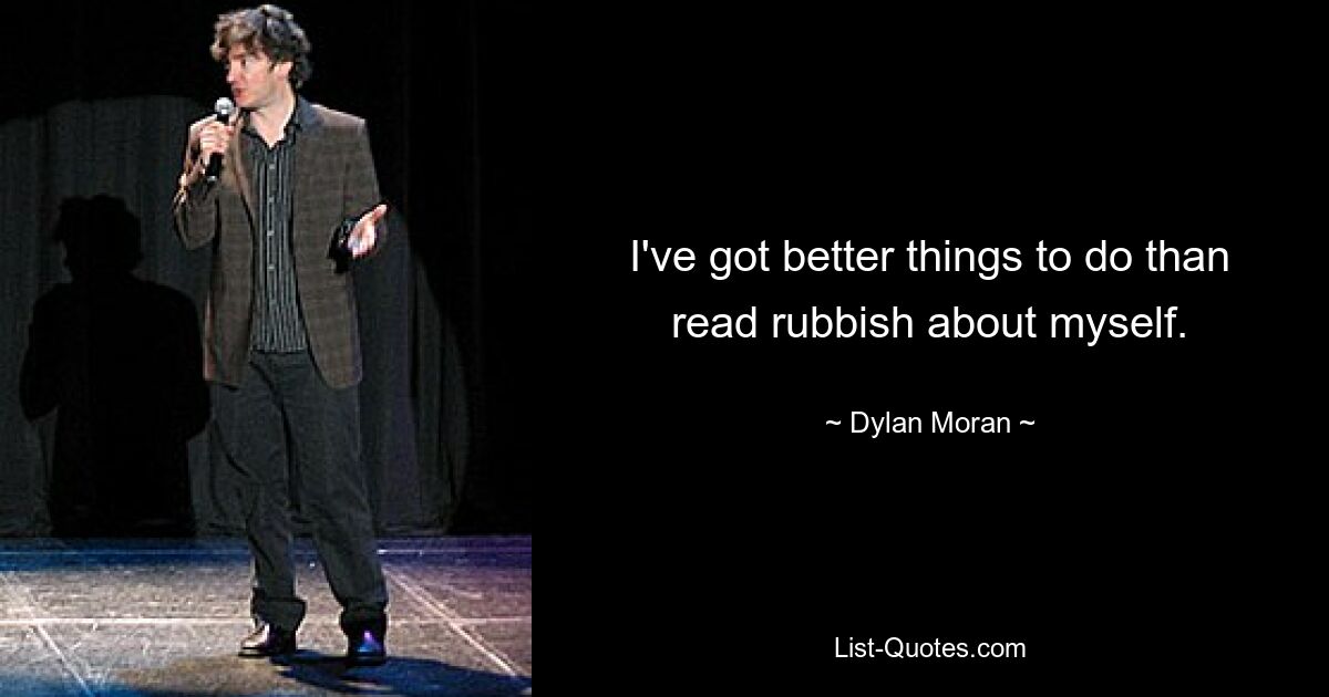 I've got better things to do than read rubbish about myself. — © Dylan Moran