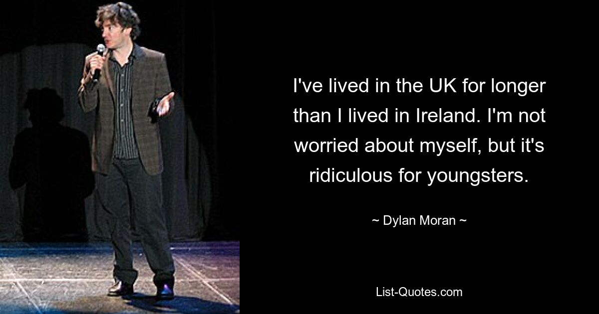 I've lived in the UK for longer than I lived in Ireland. I'm not worried about myself, but it's ridiculous for youngsters. — © Dylan Moran