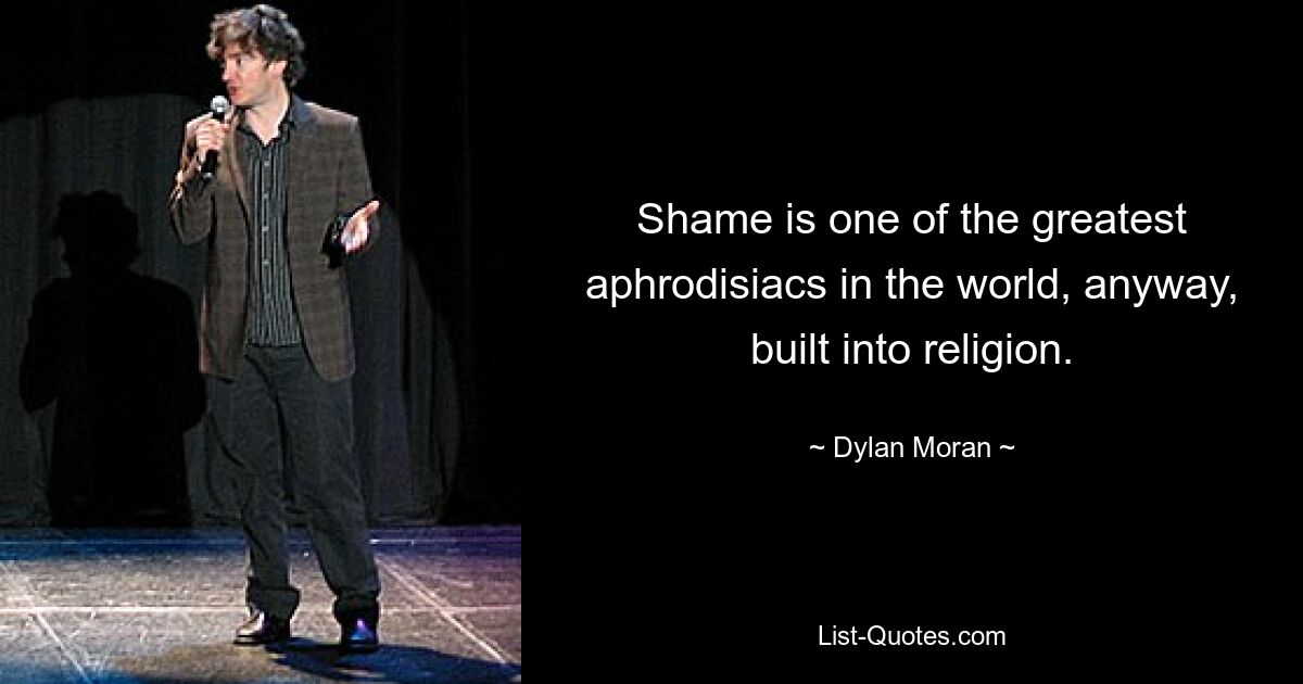 Shame is one of the greatest aphrodisiacs in the world, anyway, built into religion. — © Dylan Moran