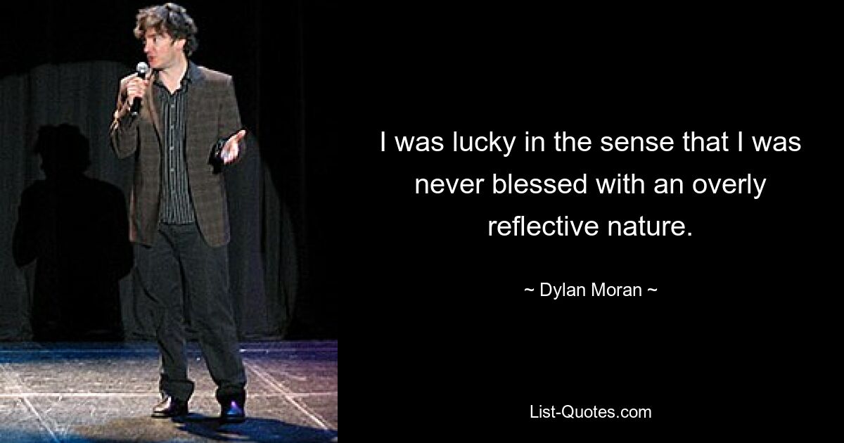 I was lucky in the sense that I was never blessed with an overly reflective nature. — © Dylan Moran