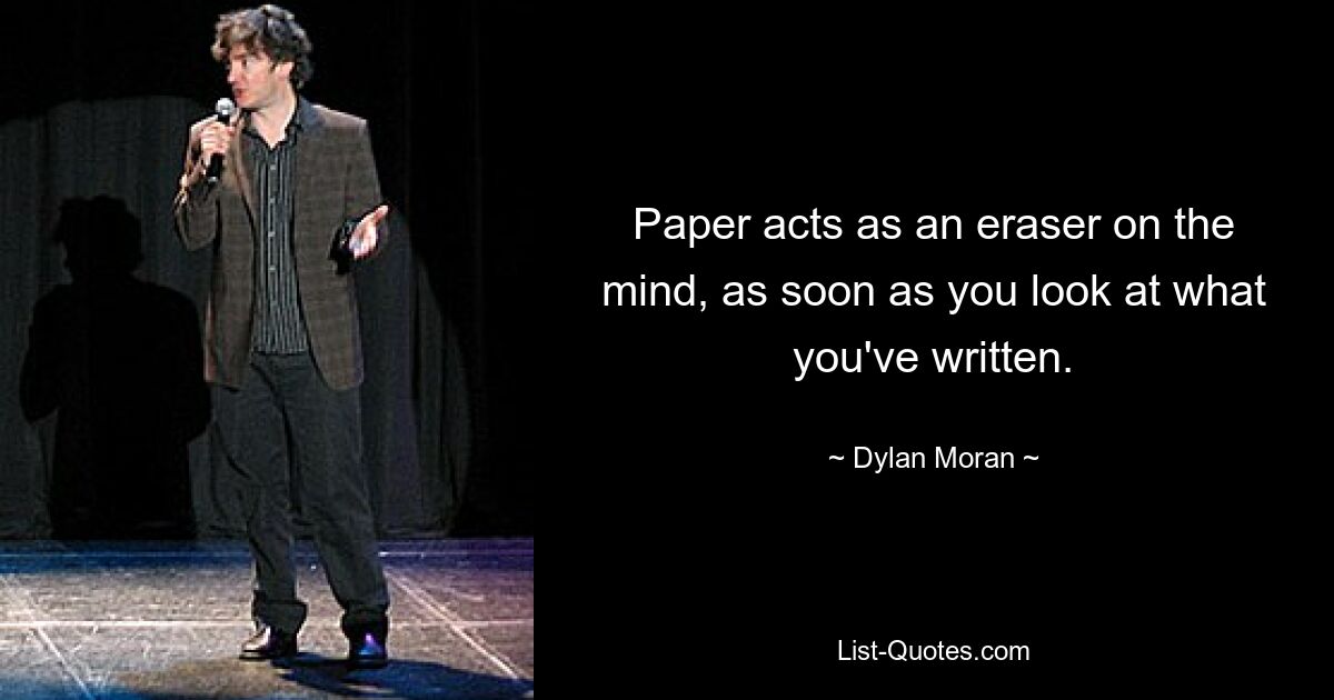 Paper acts as an eraser on the mind, as soon as you look at what you've written. — © Dylan Moran