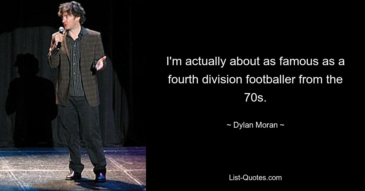 I'm actually about as famous as a fourth division footballer from the 70s. — © Dylan Moran